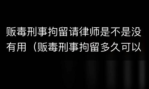 贩毒刑事拘留请律师是不是没有用（贩毒刑事拘留多久可以请律师）