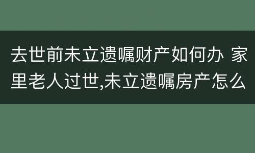 去世前未立遗嘱财产如何办 家里老人过世,未立遗嘱房产怎么办