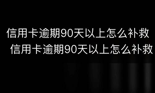 信用卡逾期90天以上怎么补救 信用卡逾期90天以上怎么补救呢