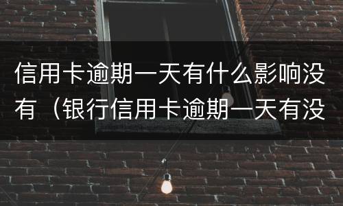 信用卡逾期一天有什么影响没有（银行信用卡逾期一天有没有影响?）