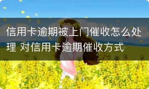 信用卡逾期被上门催收怎么处理 对信用卡逾期催收方式