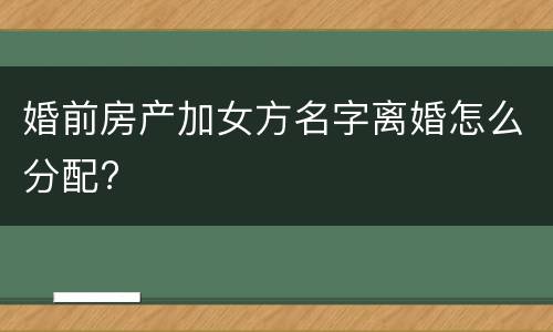 婚前房产加女方名字离婚怎么分配?