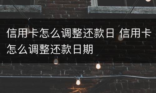 信用卡怎么调整还款日 信用卡怎么调整还款日期
