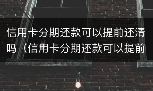 信用卡分期还款可以提前还清吗（信用卡分期还款可以提前还清吗,还完了还扣利息吗）