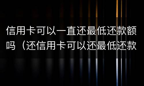 信用卡可以一直还最低还款额吗（还信用卡可以还最低还款吗）
