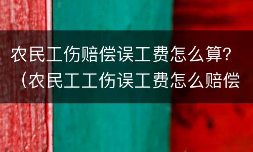 农民工伤赔偿误工费怎么算？（农民工工伤误工费怎么赔偿）