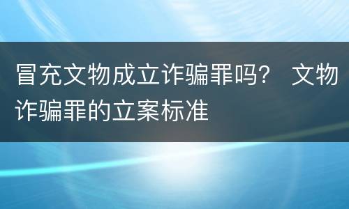 冒充文物成立诈骗罪吗？ 文物诈骗罪的立案标准