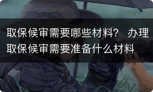 取保候审需要哪些材料？ 办理取保候审需要准备什么材料