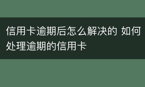 信用卡逾期后怎么解决的 如何处理逾期的信用卡