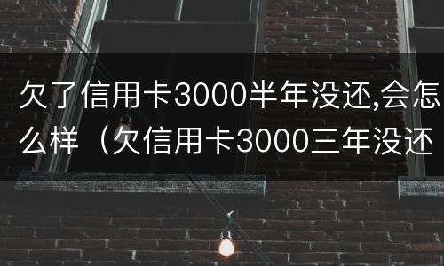 欠了信用卡3000半年没还,会怎么样（欠信用卡3000三年没还有什么后果）