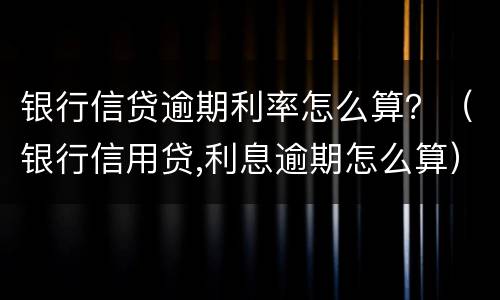 银行信贷逾期利率怎么算？（银行信用贷,利息逾期怎么算）