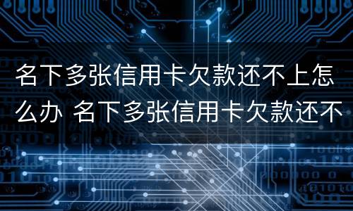 名下多张信用卡欠款还不上怎么办 名下多张信用卡欠款还不上怎么办呢