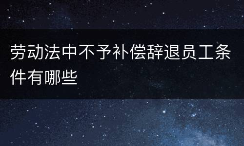 劳动法中不予补偿辞退员工条件有哪些