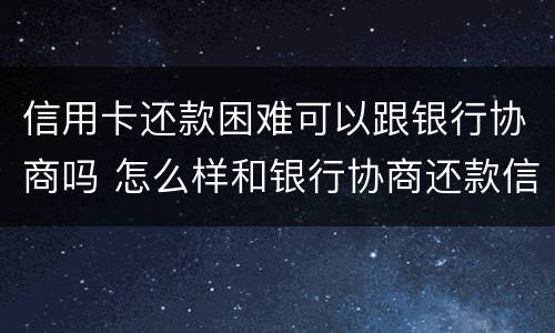 信用卡还款困难可以跟银行协商吗 怎么样和银行协商还款信用卡