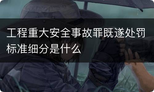 工程重大安全事故罪既遂处罚标准细分是什么