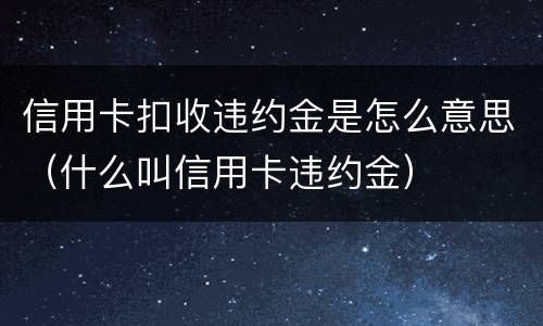 信用卡扣收违约金是怎么意思（什么叫信用卡违约金）
