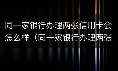 同一家银行办理两张信用卡会怎么样（同一家银行办理两张信用卡会怎么样吗）