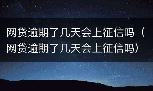 网贷逾期了几天会上征信吗（网贷逾期了几天会上征信吗）
