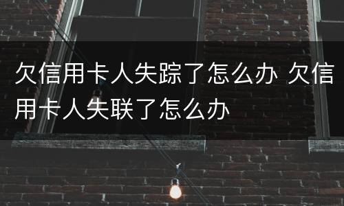 欠信用卡人失踪了怎么办 欠信用卡人失联了怎么办