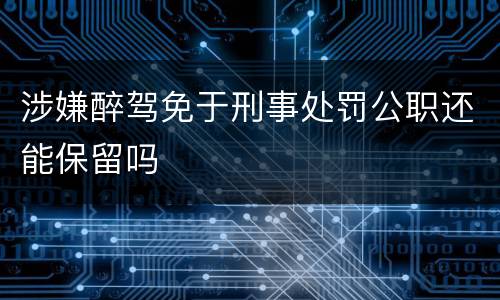 涉嫌醉驾免于刑事处罚公职还能保留吗