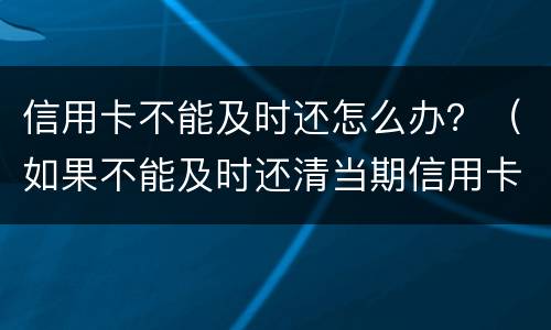 信用卡不能及时还怎么办？（如果不能及时还清当期信用卡）