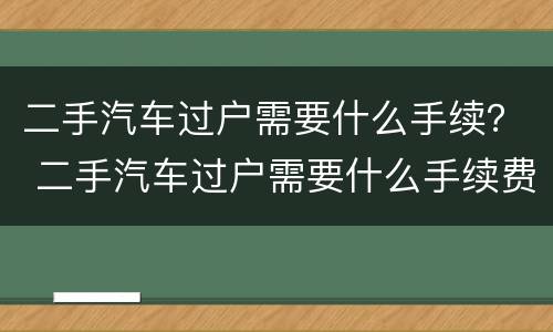 二手汽车过户需要什么手续？ 二手汽车过户需要什么手续费