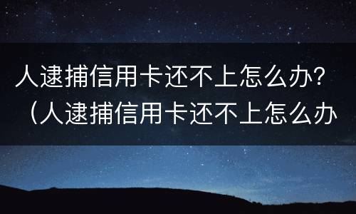 人逮捕信用卡还不上怎么办？（人逮捕信用卡还不上怎么办）