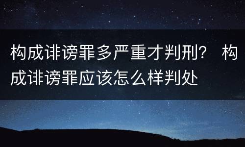 构成诽谤罪多严重才判刑？ 构成诽谤罪应该怎么样判处