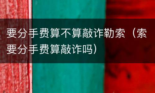 要分手费算不算敲诈勒索（索要分手费算敲诈吗）