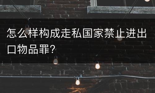 怎么样构成走私国家禁止进出口物品罪?
