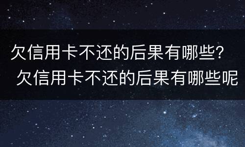 欠信用卡不还的后果有哪些？ 欠信用卡不还的后果有哪些呢