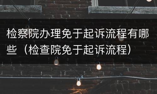检察院办理免于起诉流程有哪些（检查院免于起诉流程）