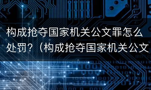 构成抢夺国家机关公文罪怎么处罚?（构成抢夺国家机关公文罪怎么处罚的）