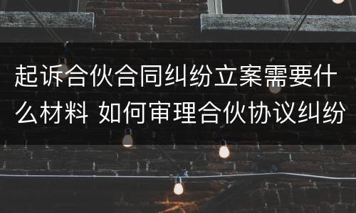 起诉合伙合同纠纷立案需要什么材料 如何审理合伙协议纠纷案件