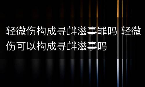 轻微伤构成寻衅滋事罪吗 轻微伤可以构成寻衅滋事吗