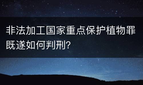 非法加工国家重点保护植物罪既遂如何判刑？