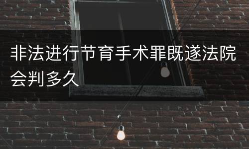 非法进行节育手术罪既遂法院会判多久