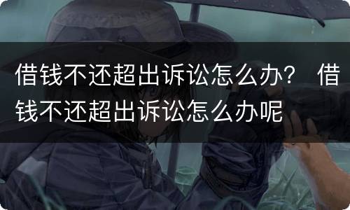 借钱不还超出诉讼怎么办？ 借钱不还超出诉讼怎么办呢