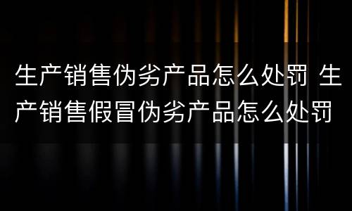 生产销售伪劣产品怎么处罚 生产销售假冒伪劣产品怎么处罚