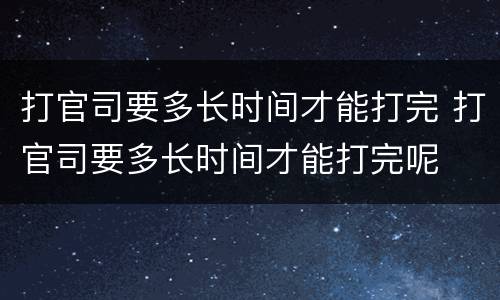 打官司要多长时间才能打完 打官司要多长时间才能打完呢