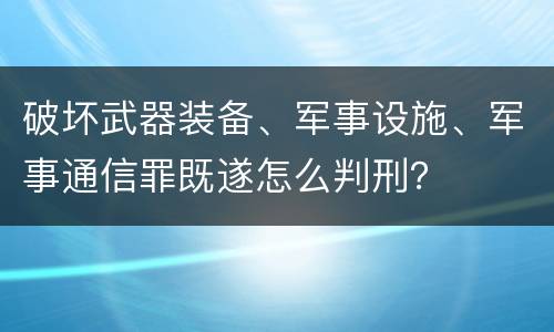 破坏武器装备、军事设施、军事通信罪既遂怎么判刑？