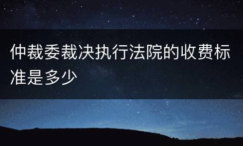 仲裁委裁决执行法院的收费标准是多少