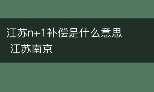 江苏n+1补偿是什么意思 江苏南京