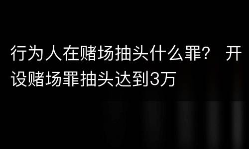 行为人在赌场抽头什么罪？ 开设赌场罪抽头达到3万