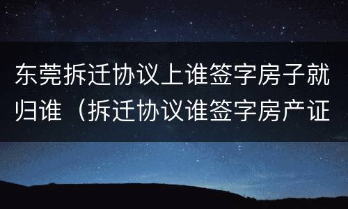 东莞拆迁协议上谁签字房子就归谁（拆迁协议谁签字房产证就是谁的吗）
