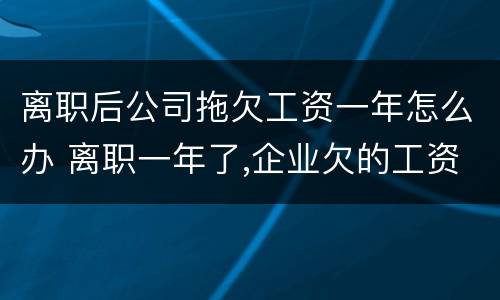 离职后公司拖欠工资一年怎么办 离职一年了,企业欠的工资还能要吗