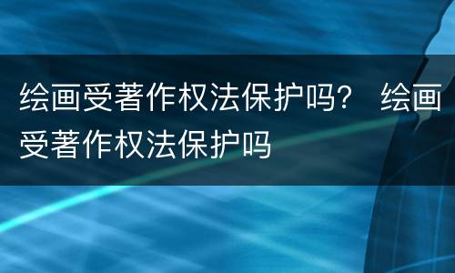 绘画受著作权法保护吗？ 绘画受著作权法保护吗