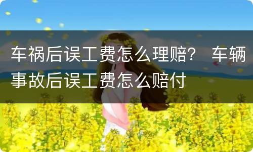 车祸后误工费怎么理赔？ 车辆事故后误工费怎么赔付