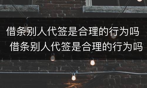 借条别人代签是合理的行为吗 借条别人代签是合理的行为吗知乎