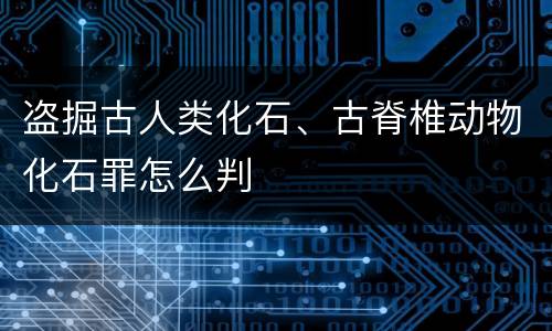 盗掘古人类化石、古脊椎动物化石罪怎么判